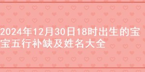 2024年12月30日18时出生的宝宝五行补缺及姓名大全