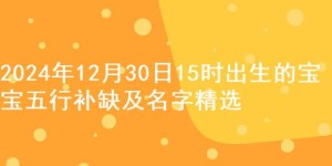 2024年12月30日15时出生的宝宝五行补缺及名字精选