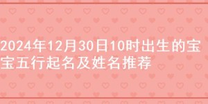 2024年12月30日10时出生的宝宝五行起名及姓名推荐