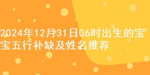 2024年12月31日06时出生的宝宝五行补缺及姓名推荐