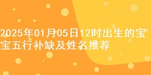 2025年01月05日12时出生的宝宝五行补缺及姓名推荐