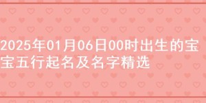 2025年01月06日00时出生的宝宝五行起名及名字精选