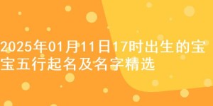 2025年01月11日17时出生的宝宝五行起名及名字精选