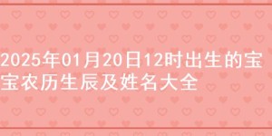 2025年01月20日12时出生的宝宝农历生辰及姓名大全