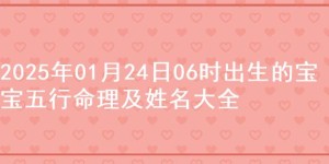 2025年01月24日06时出生的宝宝五行命理及姓名大全