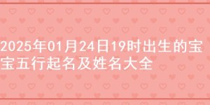 2025年01月24日19时出生的宝宝五行起名及姓名大全