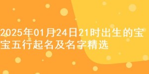 2025年01月24日21时出生的宝宝五行起名及名字精选