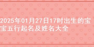 2025年01月27日17时出生的宝宝五行起名及姓名大全