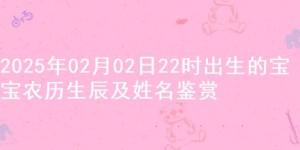 2025年02月02日22时出生的宝宝农历生辰及姓名鉴赏