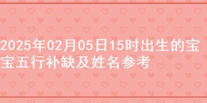 2025年02月05日15时出生的宝宝五行补缺及姓名参考