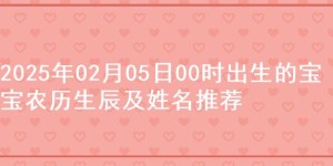 2025年02月05日00时出生的宝宝农历生辰及姓名推荐