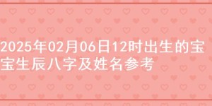 2025年02月06日12时出生的宝宝生辰八字及姓名参考