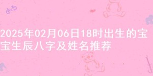 2025年02月06日18时出生的宝宝生辰八字及姓名推荐