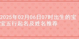 2025年02月06日07时出生的宝宝五行起名及姓名推荐