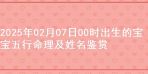 2025年02月07日00时出生的宝宝五行命理及姓名鉴赏