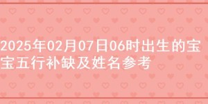 2025年02月07日06时出生的宝宝五行补缺及姓名参考