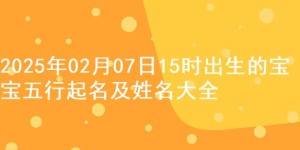 2025年02月07日15时出生的宝宝五行起名及姓名大全