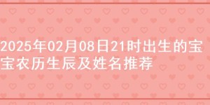 2025年02月08日21时出生的宝宝农历生辰及姓名推荐