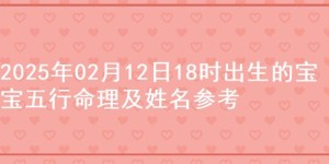 2025年02月12日18时出生的宝宝五行命理及姓名参考