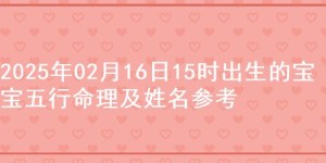 2025年02月16日15时出生的宝宝五行命理及姓名参考