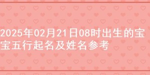 2025年02月21日08时出生的宝宝五行起名及姓名参考