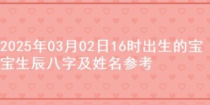 2025年03月02日16时出生的宝宝生辰八字及姓名参考