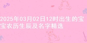 2025年03月02日12时出生的宝宝农历生辰及名字精选