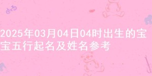 2025年03月04日04时出生的宝宝五行起名及姓名参考