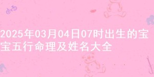 2025年03月04日07时出生的宝宝五行命理及姓名大全