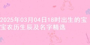 2025年03月04日18时出生的宝宝农历生辰及名字精选