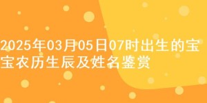 2025年03月05日07时出生的宝宝农历生辰及姓名鉴赏