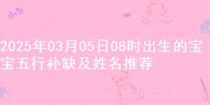 2025年03月05日08时出生的宝宝五行补缺及姓名推荐