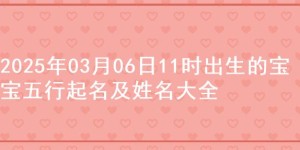 2025年03月06日11时出生的宝宝五行起名及姓名大全