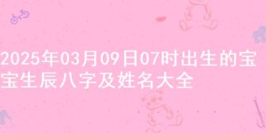 2025年03月09日07时出生的宝宝生辰八字及姓名大全