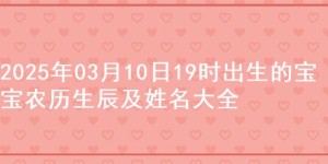 2025年03月10日19时出生的宝宝农历生辰及姓名大全