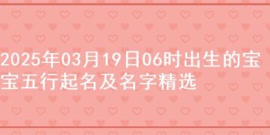 2025年03月19日06时出生的宝宝五行起名及名字精选