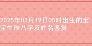 2025年03月19日05时出生的宝宝生辰八字及姓名鉴赏