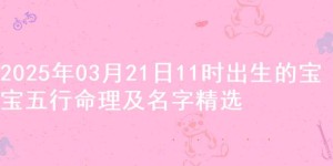 2025年03月21日11时出生的宝宝五行命理及名字精选