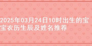 2025年03月24日10时出生的宝宝农历生辰及姓名推荐