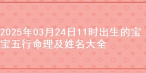 2025年03月24日11时出生的宝宝五行命理及姓名大全