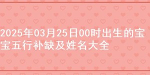 2025年03月25日00时出生的宝宝五行补缺及姓名大全