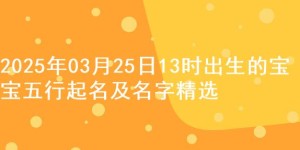 2025年03月25日13时出生的宝宝五行起名及名字精选