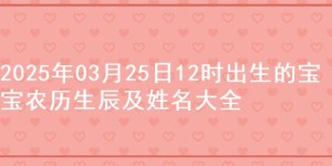 2025年03月25日12时出生的宝宝农历生辰及姓名大全