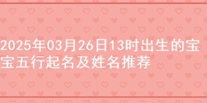 2025年03月26日13时出生的宝宝五行起名及姓名推荐