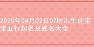 2025年04月02日07时出生的宝宝五行起名及姓名大全