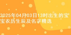 2025年04月03日13时出生的宝宝农历生辰及名字精选