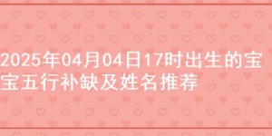 2025年04月04日17时出生的宝宝五行补缺及姓名推荐