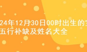 2024年12月30日00时出生的宝宝五行补缺及姓名大全