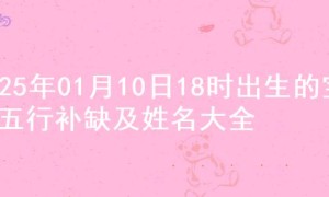 2025年01月10日18时出生的宝宝五行补缺及姓名大全