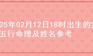 2025年02月12日18时出生的宝宝五行命理及姓名参考